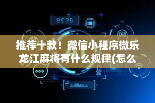 推荐十款！微信小程序微乐龙江麻将有什么规律(怎么总是输)