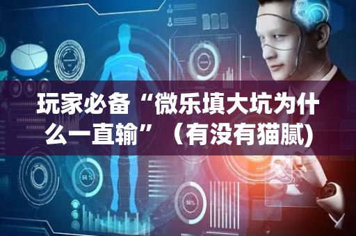 玩家必备“微乐填大坑为什么一直输”（有没有猫腻)