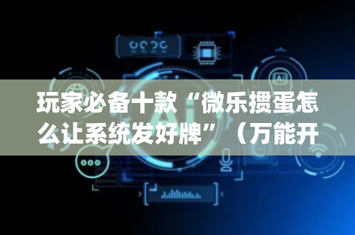 玩家必备十款“微乐掼蛋怎么让系统发好牌”（万能开挂神器)