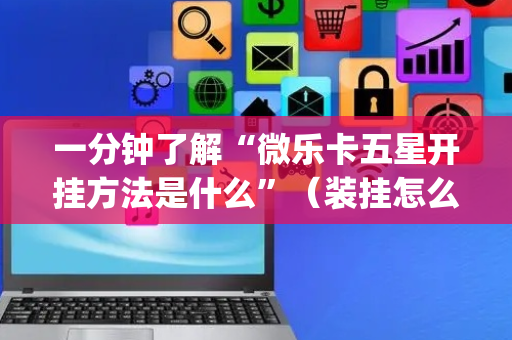 一分钟了解“微乐卡五星开挂方法是什么”（装挂怎么安装)