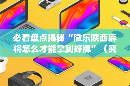 必看盘点揭秘“微乐陕西麻将怎么才能拿到好牌”（究竟是不是有挂)