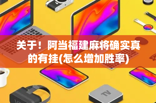 关于！阿当福建麻将确实真的有挂(怎么增加胜率)