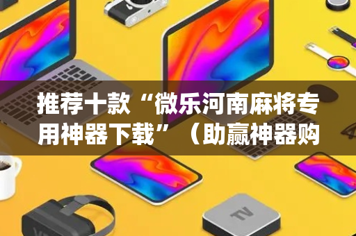 推荐十款“微乐河南麻将专用神器下载”（助赢神器购买)