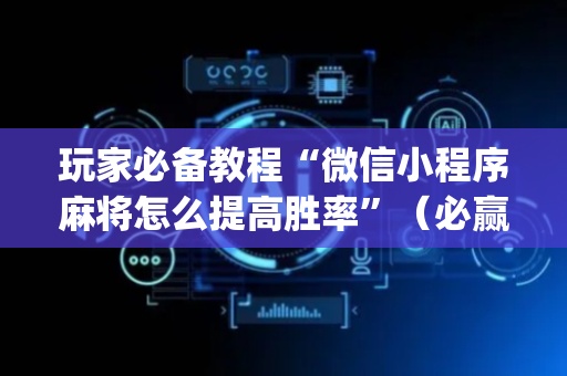 玩家必备教程“微信小程序麻将怎么提高胜率”（必赢神器辅助器)