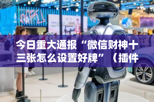 今日重大通报“微信财神十三张怎么设置好牌”（插件可信吗)