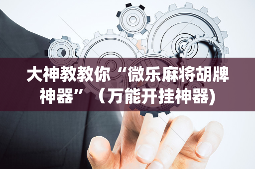 大神教教你“微乐麻将胡牌神器”（万能开挂神器)