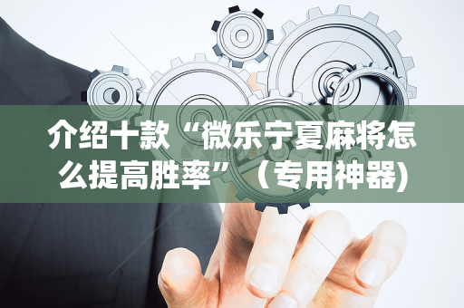 介绍十款“微乐宁夏麻将怎么提高胜率”（专用神器)