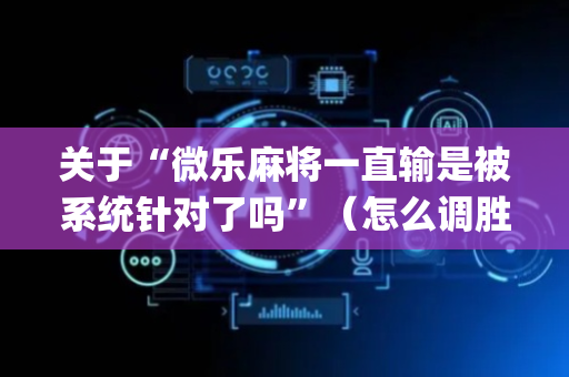 关于“微乐麻将一直输是被系统针对了吗”（怎么调胜率)