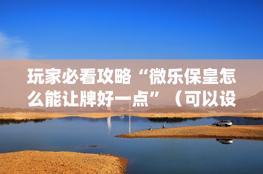 玩家必看攻略“微乐保皇怎么能让牌好一点”（可以设置输赢吗)