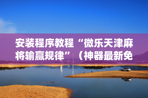 安装程序教程“微乐天津麻将输赢规律”（神器最新免费)