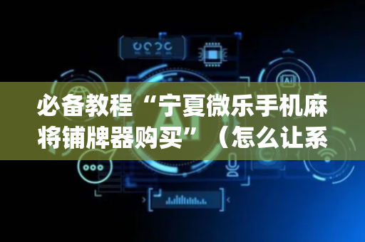 必备教程“宁夏微乐手机麻将铺牌器购买”（怎么让系统给自己好牌)