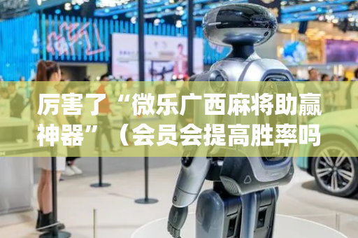 厉害了“微乐广西麻将助赢神器”（会员会提高胜率吗)
