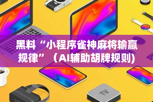 黑料“小程序雀神麻将输赢规律”（AI辅助胡牌规则)