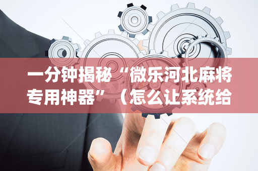 一分钟揭秘“微乐河北麻将专用神器”（怎么让系统给你发好牌)