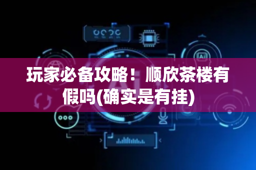 玩家必备攻略！顺欣茶楼有假吗(确实是有挂)