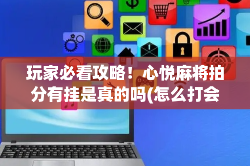 玩家必看攻略！心悦麻将拍分有挂是真的吗(怎么打会赢)