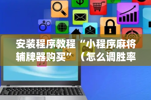安装程序教程“小程序麻将辅牌器购买”（怎么调胜率)