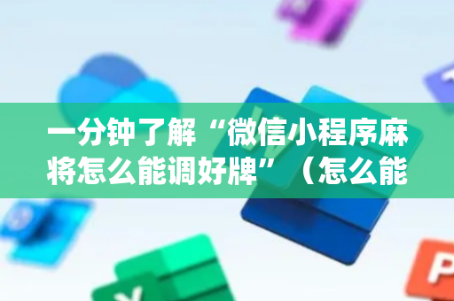 一分钟了解“微信小程序麻将怎么能调好牌”（怎么能让牌好一点)