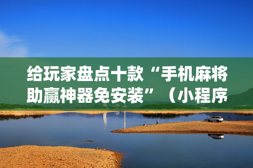 给玩家盘点十款“手机麻将助赢神器免安装”（小程序怎么才会赢)