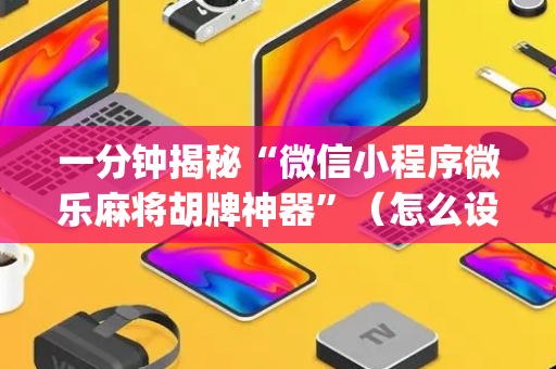 一分钟揭秘“微信小程序微乐麻将胡牌神器”（怎么设置才能赢)