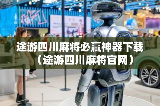 途游四川麻将必赢神器下载（途游四川麻将官网）