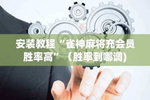 安装教程“雀神麻将充会员胜率高”（胜率到哪调)