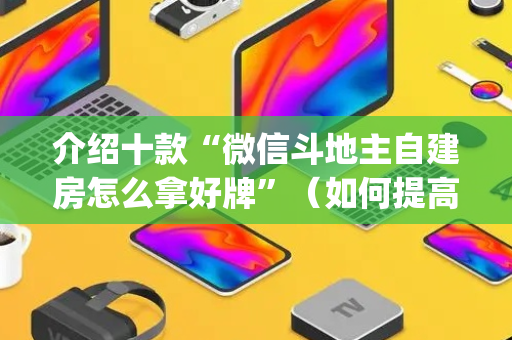介绍十款“微信斗地主自建房怎么拿好牌”（如何提高胜率)