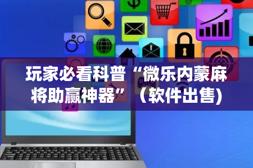 玩家必看科普“微乐内蒙麻将助赢神器”（软件出售)