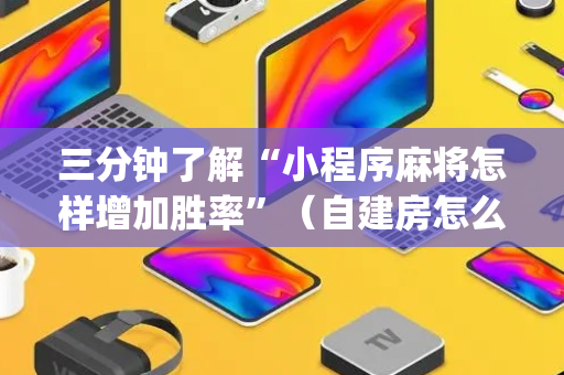 三分钟了解“小程序麻将怎样增加胜率”（自建房怎么拿好牌)