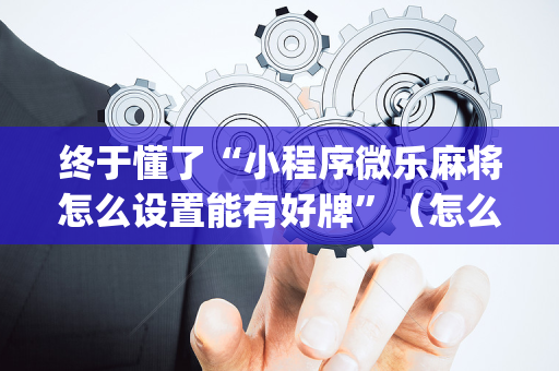 终于懂了“小程序微乐麻将怎么设置能有好牌”（怎么提高胜率)