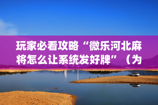 玩家必看攻略“微乐河北麻将怎么让系统发好牌”（为什么有人一直赢)