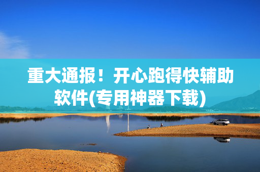 重大通报！开心跑得快辅助软件(专用神器下载)