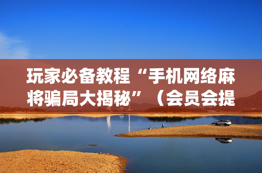 玩家必备教程“手机网络麻将骗局大揭秘”（会员会提高胜率吗)
