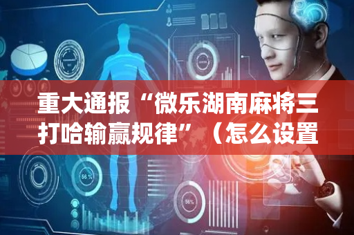 重大通报“微乐湖南麻将三打哈输赢规律”（怎么设置才能赢)