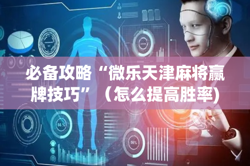 必备攻略“微乐天津麻将赢牌技巧”（怎么提高胜率)