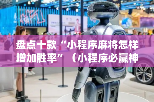 盘点十款“小程序麻将怎样增加胜率”（小程序必赢神器)