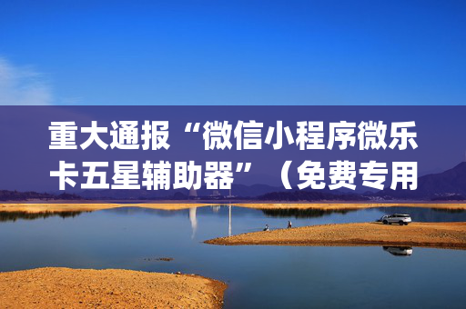 重大通报“微信小程序微乐卡五星辅助器”（免费专用神器)