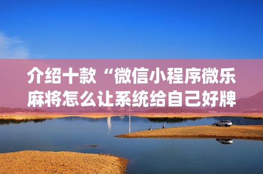 介绍十款“微信小程序微乐麻将怎么让系统给自己好牌”（免费专用神器)