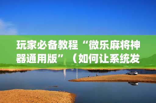 玩家必备教程“微乐麻将神器通用版”（如何让系统发好牌)