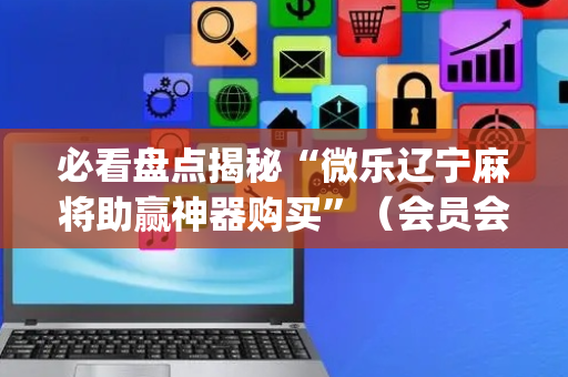 必看盘点揭秘“微乐辽宁麻将助赢神器购买”（会员会提高胜率吗)