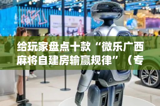 给玩家盘点十款“微乐广西麻将自建房输赢规律”（专用神器下载)