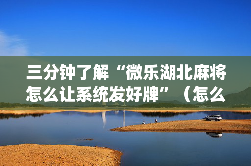 三分钟了解“微乐湖北麻将怎么让系统发好牌”（怎么让系统给你发好牌)