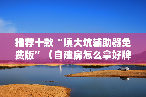 推荐十款“填大坑辅助器免费版”（自建房怎么拿好牌)
