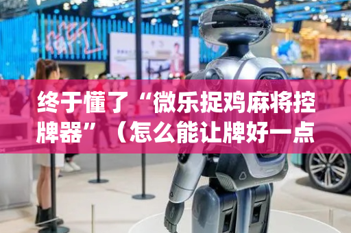 终于懂了“微乐捉鸡麻将控牌器”（怎么能让牌好一点)
