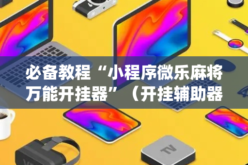 必备教程“小程序微乐麻将万能开挂器”（开挂辅助器脚本)