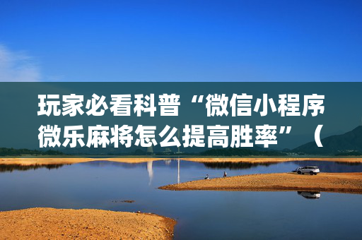 玩家必看科普“微信小程序微乐麻将怎么提高胜率”（万能开挂器)