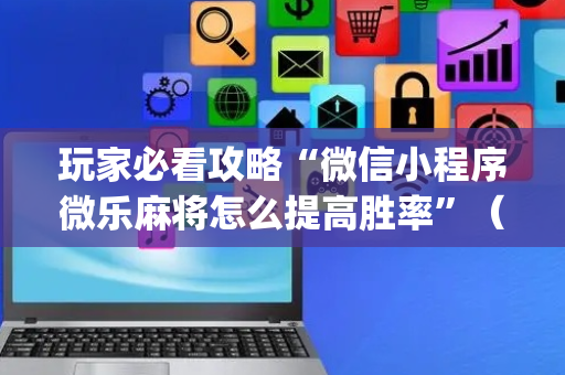 玩家必看攻略“微信小程序微乐麻将怎么提高胜率”（有什么诀窍)