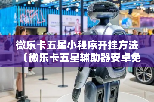 微乐卡五星小程序开挂方法（微乐卡五星辅助器安卓免费版）