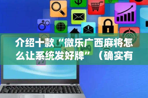 介绍十款“微乐广西麻将怎么让系统发好牌”（确实有插件吗)