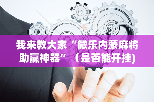 我来教大家“微乐内蒙麻将助赢神器”（是否能开挂)